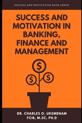 Success and Motivation in Banking, Finance and Management: Success And Motivation Book Series by Ukemenam, Charles O.