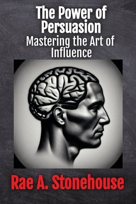 The Power of Persuasion: Mastering the Art of Influence by Stonehouse, Rae A.