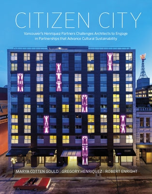 Citizen City: Vancouver's Henriquez Partners Challenges Architects to Engage in Partnerships That Advance Cultural Sustainability by Cotten Gould, Marya