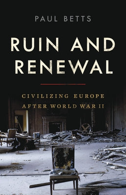 Ruin and Renewal: Civilizing Europe After World War II by Betts, Paul