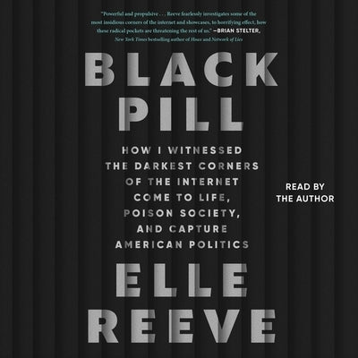 Black Pill: How I Witnessed the Darkest Corners of the Internet Come to Life, Poison Society, and Capture American Politics by Reeve, Elle