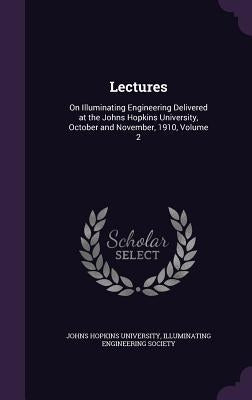 Lectures: On Illuminating Engineering Delivered at the Johns Hopkins University, October and November, 1910, Volume 2 by Johns Hopkins University