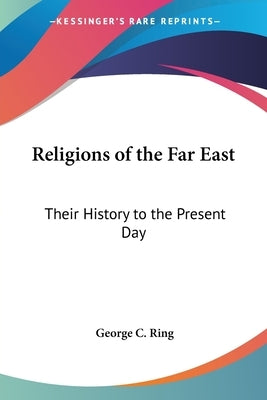 Religions of the Far East: Their History to the Present Day by Ring, George C.