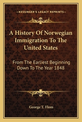 A History Of Norwegian Immigration To The United States: From The Earliest Beginning Down To The Year 1848 by Flom, George T.