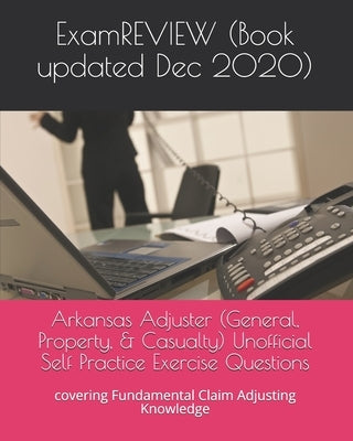 Arkansas Adjuster (General, Property, & Casualty) Unofficial Self Practice Exercise Questions: covering Fundamental Claim Adjusting Knowledge by Examreview