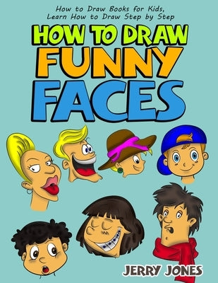 How to Draw Funny Faces: Step-by-Step Drawing for Kids: Step-by-Step Drawing for Kids! by Jones, Jerry