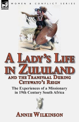 A Lady's Life in Zululand and the Transvaal During Cetewayo's Reign: The Experiences of a Missionary in 19th Century South Africa by Wilkinson, Annie