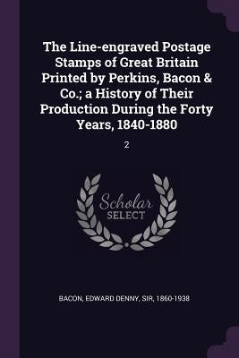 The Line-engraved Postage Stamps of Great Britain Printed by Perkins, Bacon & Co.; a History of Their Production During the Forty Years, 1840-1880: 2 by Bacon, Edward Denny