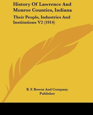 History Of Lawrence And Monroe Counties, Indiana: Their People, Industries And Institutions V2 (1914) by B. F. Bowen and Company Publisher