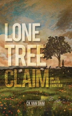 Lone Tree Claim: On the Dakota Frontier by Van Dam, Ck