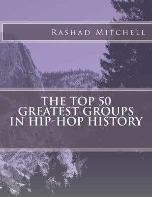 The Top 50 Greatest Groups In Hip-Hop History by Mitchell, Rashad Skyla