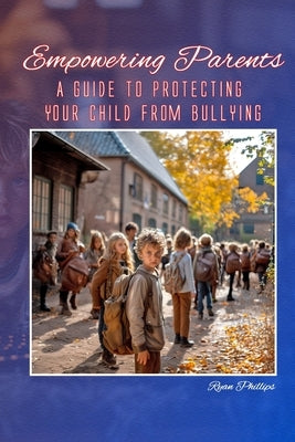 Empowering Parents: A Guide to Protecting Your Child from Bullying by Phillips, Ryan