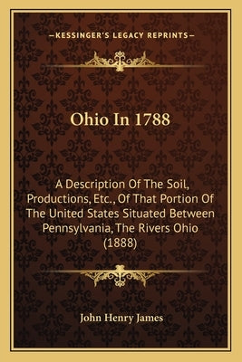 Ohio In 1788: A Description Of The Soil, Productions, Etc., Of That Portion Of The United States Situated Between Pennsylvania, The by James, John Henry