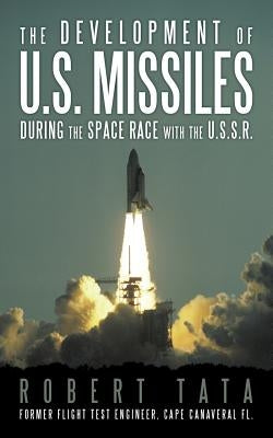 The Development of U.S. Missiles During the Space Race with the U.S.S.R. by Tata, Robert