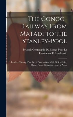 The Congo-Railway From Matadi to the Stanley-Pool: Results of Survey. First Draft, Conclusions, With 24 Schedules, Maps.--Plans.--Estimates.--Several by Compagnie Du Congo Pour Le Commerce E