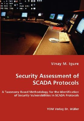 Security Assessment of SCADA Protocols - A Taxonomy Based Methodology for the Identification of Security Vulnerabilities in SCADA Protocols by Igure, Vinay M.