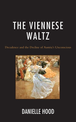 The Viennese Waltz: Decadence and the Decline of Austria's Unconscious by Hood, Danielle