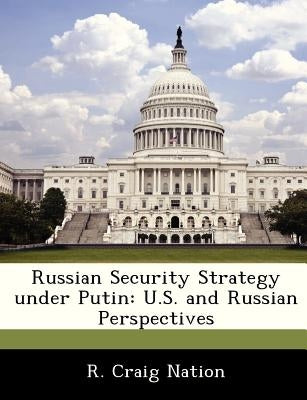 Russian Security Strategy Under Putin: U.S. and Russian Perspectives by Nation, R. Craig