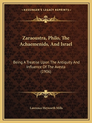 Zaraoustra, Philo, The Achaemenids, And Israel: Being A Treatise Upon The Antiquity And Influence Of The Avesta (1906) by Mills, Lawrence Heyworth