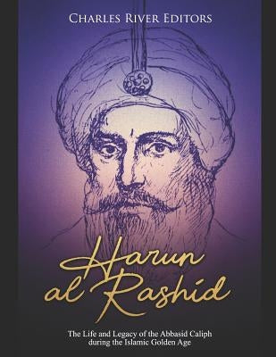 Harun al-Rashid: The Life and Legacy of the Abbasid Caliph during the Islamic Golden Age by Charles River