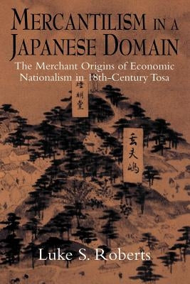Mercantilism in a Japanese Domain: The Merchant Origins of Economic Nationalism in 18th-Century Tosa by Roberts, Luke S.