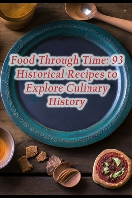 Food Through Time: 93 Historical Recipes to Explore Culinary History by Cove, Epicurean Crave