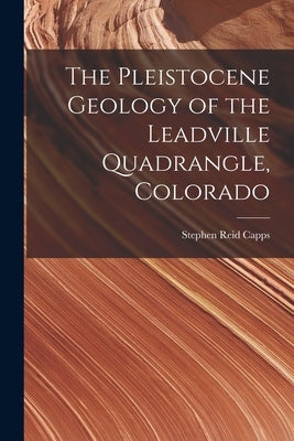 The Pleistocene Geology of the Leadville Quadrangle, Colorado by Capps, Stephen Reid