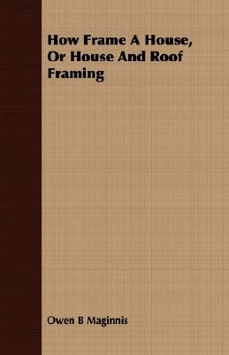 How Frame A House, Or House And Roof Framing by Maginnis, Owen B.