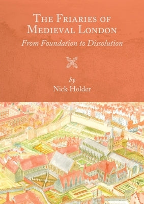 The Friaries of Medieval London: From Foundation to Dissolution by Holder, Nick