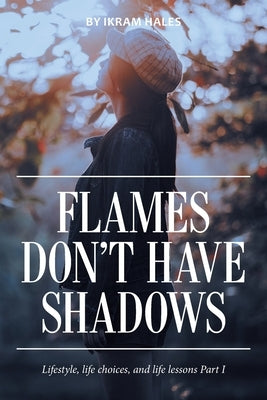 Flames Don't Have Shadows: Lifestyle, Life Choices, and Life Lessons Part I by Hales, Ikram