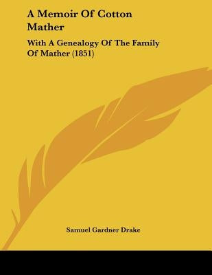 A Memoir Of Cotton Mather: With A Genealogy Of The Family Of Mather (1851) by Drake, Samuel Gardner