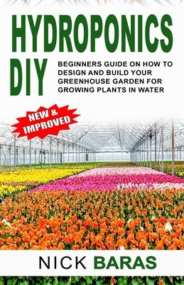 Hydroponics DIY: Beginners Guide On How To Design And Build your Greenhouse Garden For Growing Plants In Water by Baras, Nick