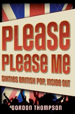 Please Please Me: Sixties British Pop, Inside Out by Thompson, Gordon