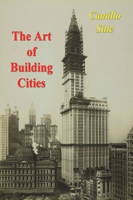 The Art of Building Cities: City Building According to Its Artistic Fundamentals by Sitte, Camillo