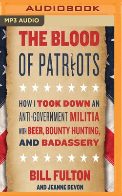 The Blood of Patriots: How I Took Down an Anti-Government Militia with Beer, Bounty Hunting, and Badassery by Fulton, Bill