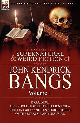 The Collected Supernatural and Weird Fiction of John Kendrick Bangs: Volume 1-Including One Novel 'Toppleton's Client or a Spirit in Exile' and Ten Sh by Bangs, John Kendrick