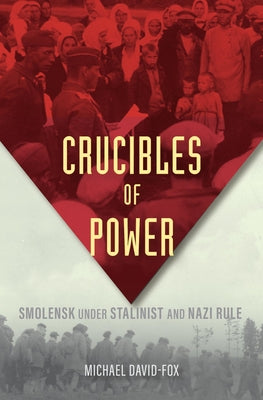 Crucibles of Power: Smolensk Under Stalinist and Nazi Rule by David-Fox, Michael