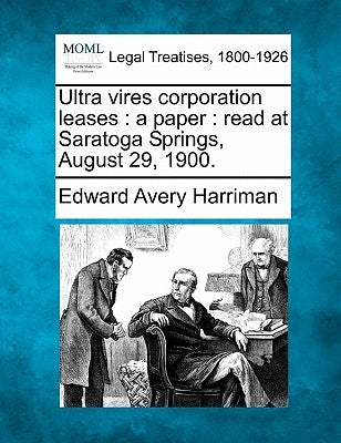 Ultra Vires Corporation Leases: A Paper: Read at Saratoga Springs, August 29, 1900. by Harriman, Edward Avery