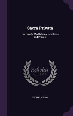 Sacra Privata: The Private Meditations, Devotions, and Prayers by Wilson, Thomas