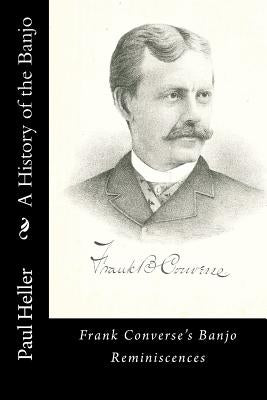 A History of the Banjo: Frank Converse's Banjo Reminiscences by Heller, Paul C.