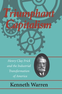 Triumphant Capitalism: Henry Clay Frick and the Industrial Transformation of America by Warren, Kenneth