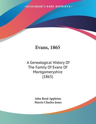 Evans, 1865: A Genealogical History Of The Family Of Evans Of Montgomeryshire (1865) by Appleton, John Reed