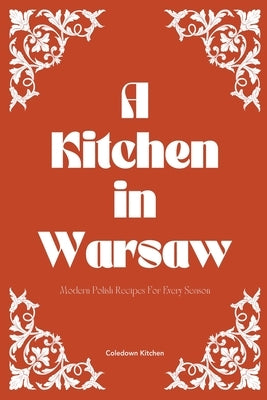 A Kitchen in Warsaw: Modern Polish Recipes For Every Season by Kitchen, Coledown