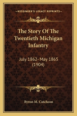 The Story Of The Twentieth Michigan Infantry: July 1862- May 1865 (1904) by Cutcheon, Byron M.