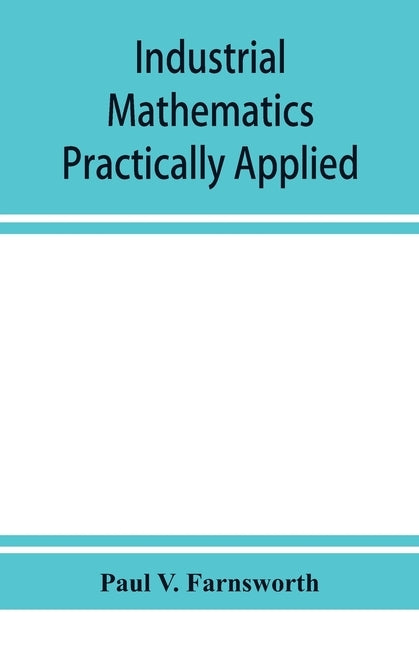 Industrial mathematics practically applied; an instruction and reference book for students in manual training, industrial and technical schools, and f by V. Farnsworth, Paul