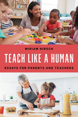 Teach Like a Human: Essays for Parents and Teachers by Hirsch, Miriam