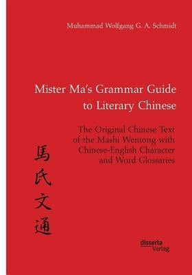 Mister Ma's Grammar Guide to Literary Chinese. The Original Chinese Text of the Mashi Wentong with Chinese-English Character and Word Glossaries by Schmidt, Muhammad Wolfgang G. a.