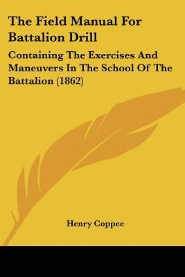 The Field Manual For Battalion Drill: Containing The Exercises And Maneuvers In The School Of The Battalion (1862) by Coppee, Henry