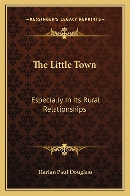 The Little Town: Especially In Its Rural Relationships by Douglass, Harlan Paul