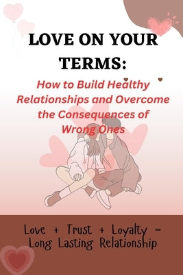 Love on Your Terms: How to Build Healthy Relationships and Overcome the Consequences of Wrong Ones by Smith, Tale